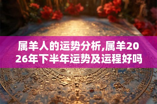 属羊人的运势分析,属羊2026年下半年运势及运程好吗
