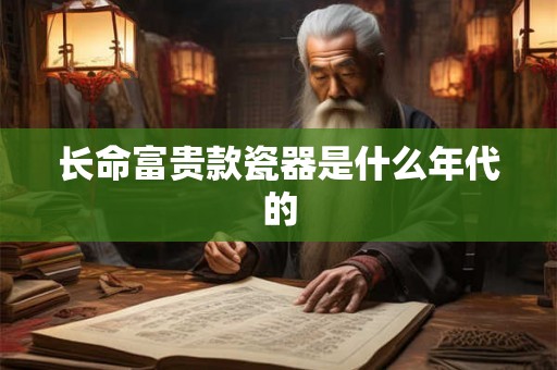 长命富贵款瓷器是什么年代的 长命富贵款瓷器是什么年代的