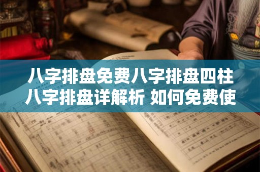 八字排盘免费八字排盘四柱八字排盘详解析 如何免费使用八字排盘分析命运