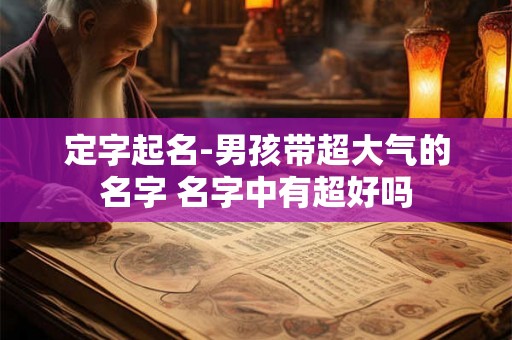 定字起名-男孩带超大气的名字 名字中有超好吗
