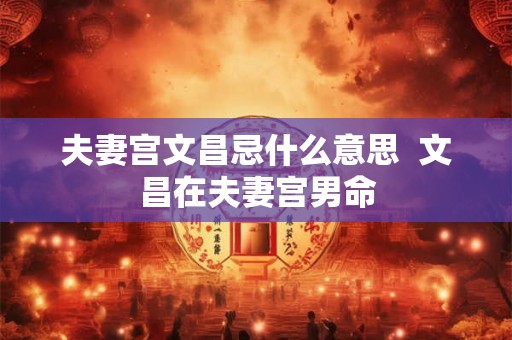 夫妻宫文昌忌什么意思 文昌在夫妻宫男命 夫妻宫文昌忌什么意思 文昌在夫妻宫男命