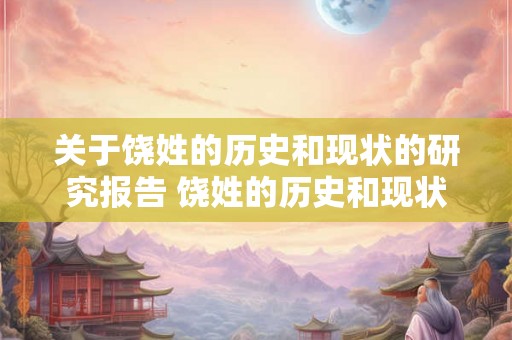 关于饶姓的历史和现状的研究报告 饶姓的历史和现状研究何时起源
