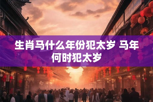 生肖马什么年份犯太岁 马年何时犯太岁