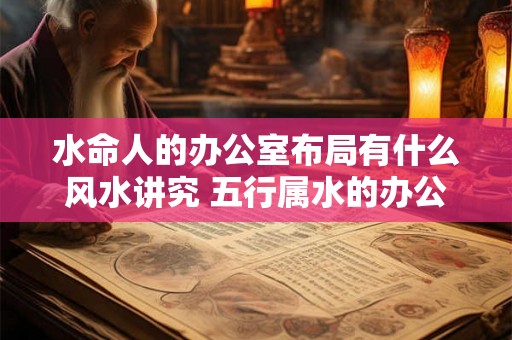 水命人的办公室布局有什么风水讲究 五行属水的办公室怎么布置