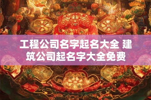 工程公司名字起名大全 建筑公司起名字大全免费