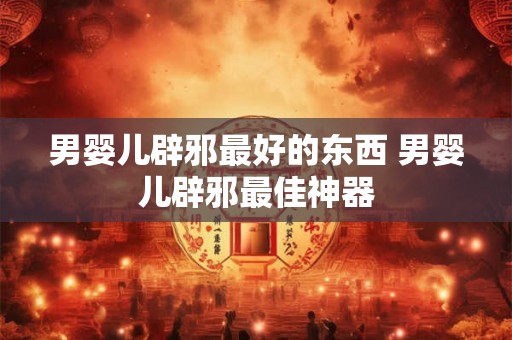 男婴儿辟邪最好的东西 男婴儿辟邪最佳神器