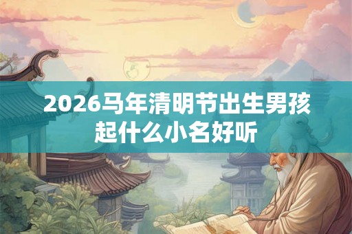 2026马年清明节出生男孩起什么小名好听