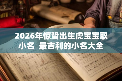 2026年惊蛰出生虎宝宝取小名  最吉利的小名大全