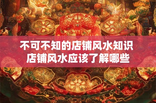 不可不知的店铺风水知识 店铺风水应该了解哪些 不可不知的店铺风水知识 店铺风水应该了解哪些
