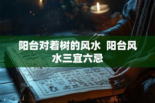 阳台对着树的风水  阳台风水三宜六忌