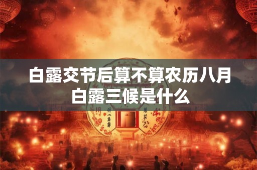 白露交节后算不算农历八月 白露三候是什么 白露交节后算不算农历八月 白露三候是什么
