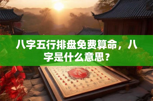 八字五行排盘免费算命，八字是什么意思？