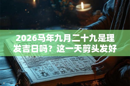 2026马年九月二十九是理发吉日吗？这一天剪头发好吗