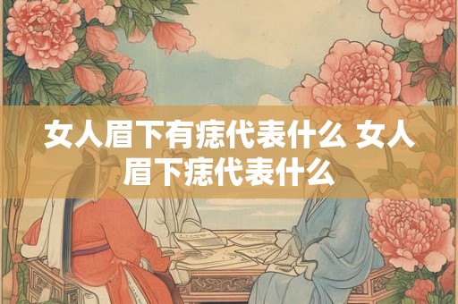 女人眉下有痣代表什么 女人眉下痣代表什么