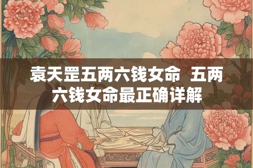 袁天罡五两六钱女命  五两六钱女命最正确详解
