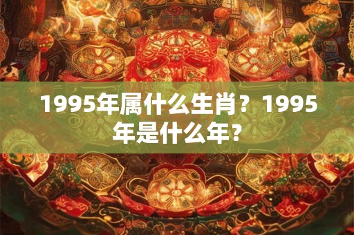 1995年属什么生肖？1995年是什么年？