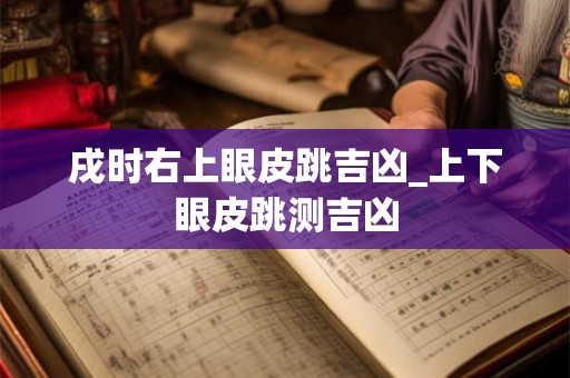戌时右上眼皮跳吉凶_上下眼皮跳测吉凶