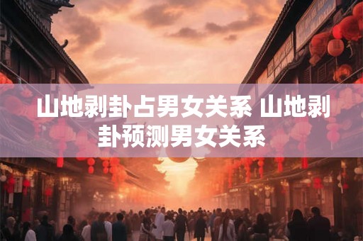山地剥卦占男女关系 山地剥卦预测男女关系