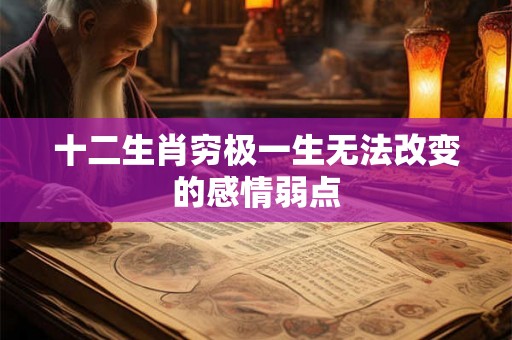 十二生肖穷极一生无法改变的感情弱点