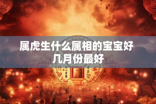 属虎生什么属相的宝宝好 几月份最好