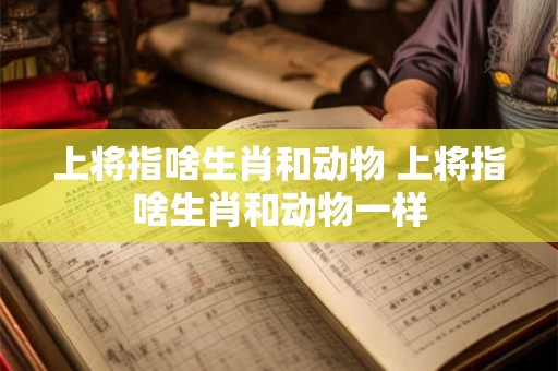 上将指啥生肖和动物 上将指啥生肖和动物一样