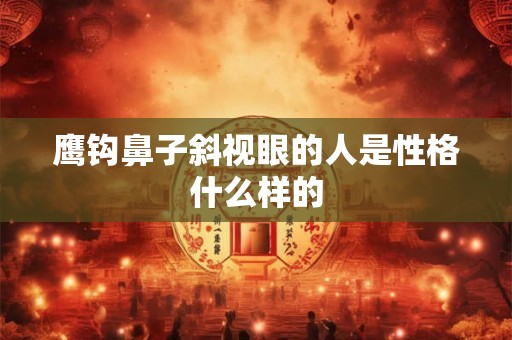 鹰钩鼻子斜视眼的人是性格什么样的 鹰钩鼻子斜视眼的人是性格什么样的