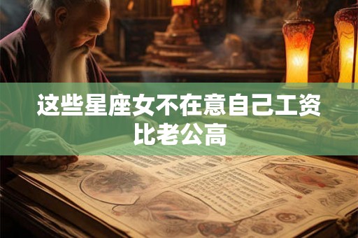 这些星座女不在意自己工资比老公高