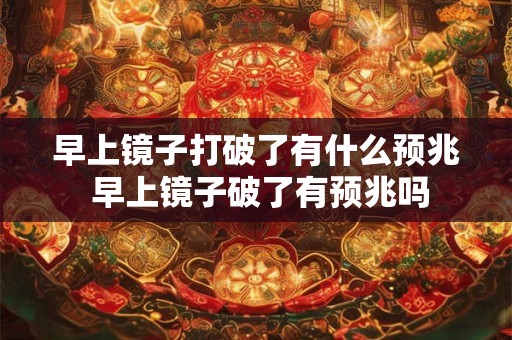 早上镜子打破了有什么预兆 早上镜子破了有预兆吗 早上镜子打破了有什么预兆 早上镜子破了有预兆吗