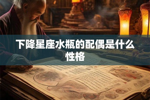 下降星座水瓶的配偶是什么性格 下降星座水瓶的配偶是什么性格