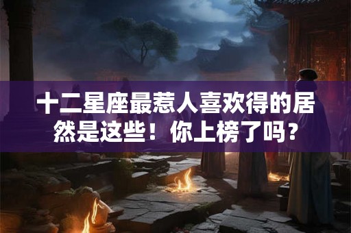 十二星座最惹人喜欢得的居然是这些!你上榜了吗? 十二星座最惹人喜欢得的居然是这些!你上榜了吗?