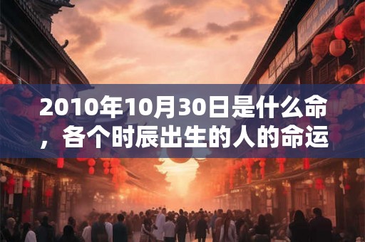2010年10月30日是什么命，各个时辰出生的人的命运
