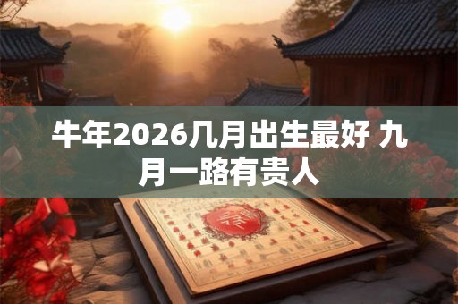 牛年2026几月出生最好 九月一路有贵人 牛年2026几月出生最好 九月一路有贵人