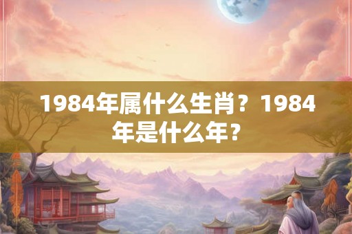 1984年属什么生肖？1984年是什么年？