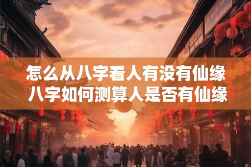 怎么从八字看人有没有仙缘 八字如何测算人是否有仙缘