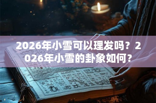 2026年小雪可以理发吗?2026年小雪的卦象如何? 2026年小雪可以理发吗?2026年小雪的卦象如何?