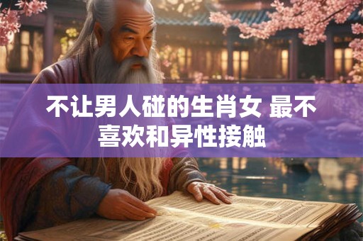 不让男人碰的生肖女 最不喜欢和异性接触