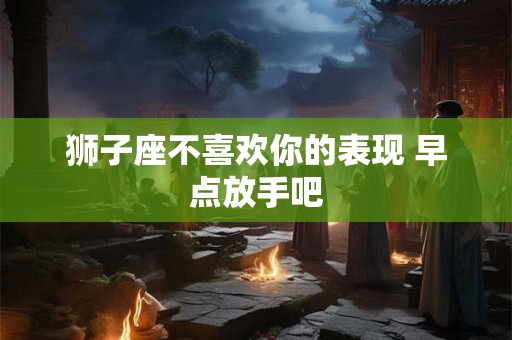 狮子座不喜欢你的表现 早点放手吧