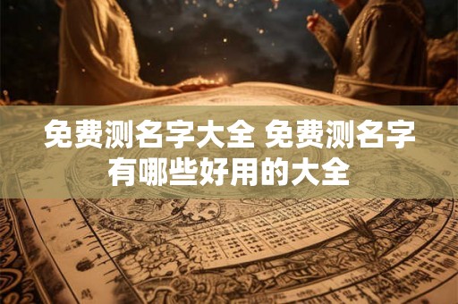 免费测名字大全 免费测名字有哪些好用的大全