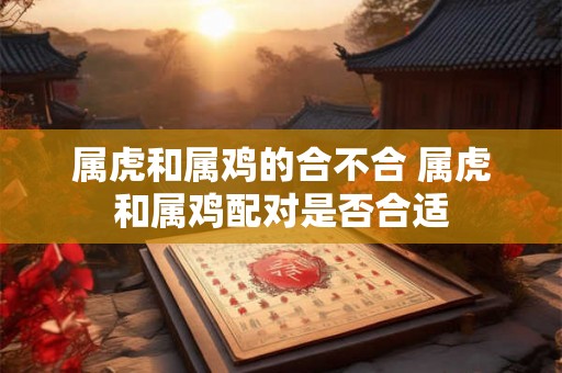 属虎和属鸡的合不合 属虎和属鸡配对是否合适