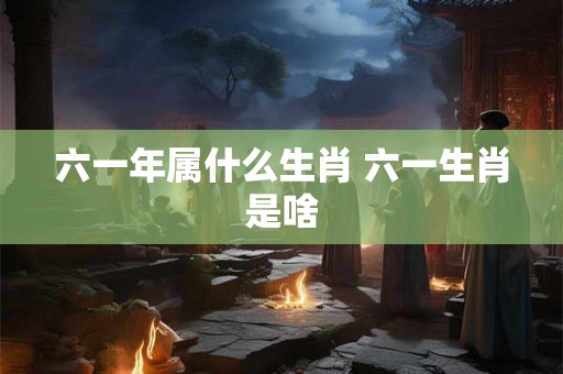 六一年属什么生肖 六一生肖是啥