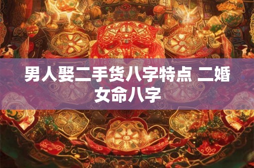 男人娶二手货八字特点 二婚女命八字