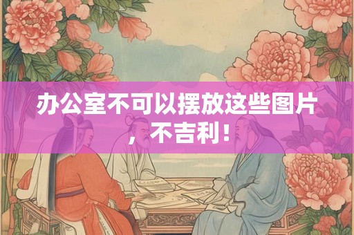 办公室不可以摆放这些图片,不吉利! 办公室不可以摆放这些图片,不吉利!