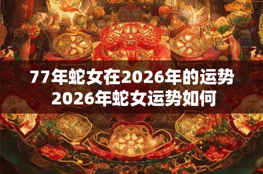 77年蛇女在2026年的运势 2026年蛇女运势如何