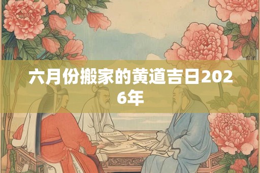 六月份搬家的黄道吉日2026年