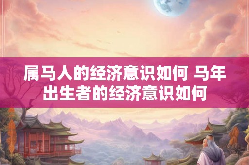 属马人的经济意识如何 马年出生者的经济意识如何