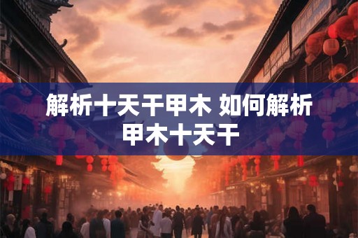 解析十天干甲木 如何解析甲木十天干