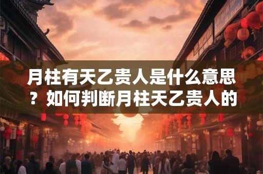 月柱有天乙贵人是什么意思？如何判断月柱天乙贵人的位置