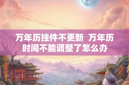 万年历挂件不更新  万年历时间不能调整了怎么办