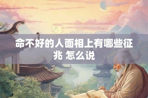 命不好的人面相上有哪些征兆 怎么说 命不好的人面相上有哪些征兆 怎么说