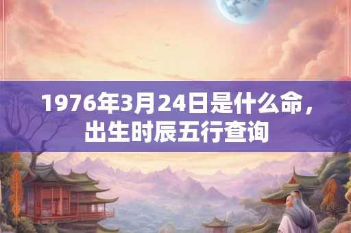 1976年3月24日是什么命，出生时辰五行查询